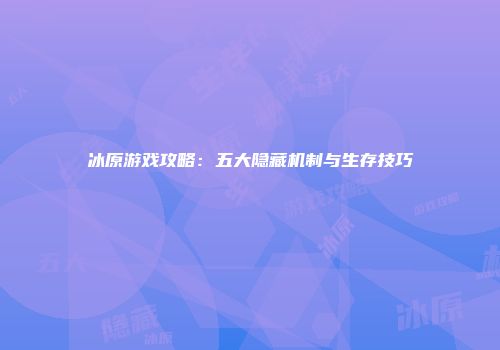 冰原游戏攻略：五大隐藏机制与生存技巧