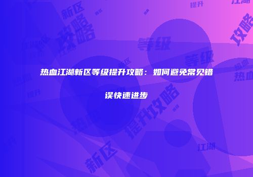 热血江湖新区等级提升攻略：如何避免常见错误快速进步