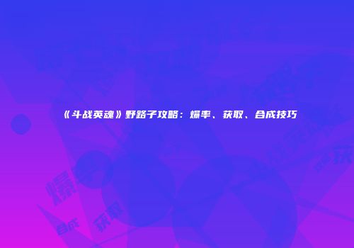 《斗战英魂》野路子攻略：爆率、获取、合成技巧
