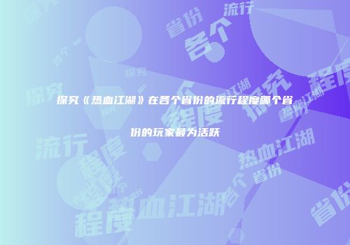 探究《热血江湖》在各个省份的流行程度哪个省份的玩家最为活跃