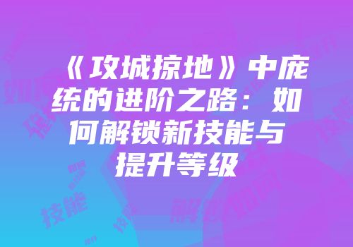 《攻城掠地》中庞统的进阶之路：如何解锁新技能与提升等级
