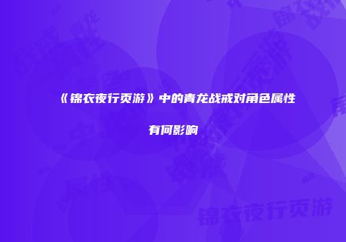 《锦衣夜行页游》中的青龙战戒对角色属性有何影响