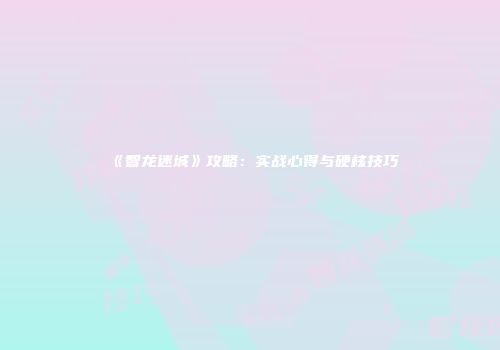 《智龙迷城》攻略：实战心得与硬核技巧