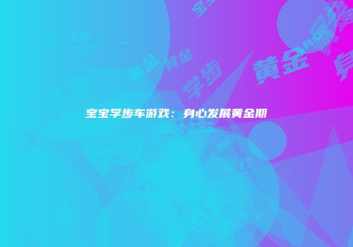 宝宝学步车游戏：身心发展黄金期