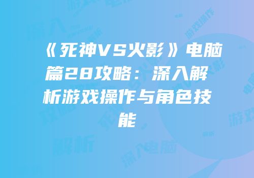 《死神VS火影》电脑篇28攻略：深入解析游戏操作与角色技能