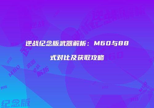 逆战纪念版武器解析：M60与88式对比及获取攻略