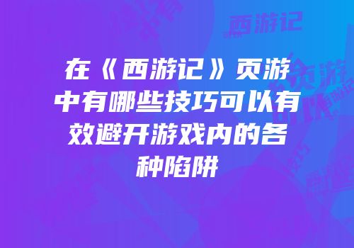 在《西游记》页游中有哪些技巧可以有效避开游戏内的各种陷阱