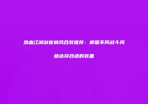 热血江湖剑客披风合装推荐：根据不同战斗风格选择合适的装备