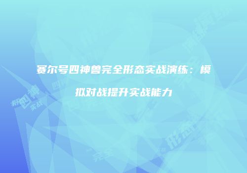 赛尔号四神兽完全形态实战演练：模拟对战提升实战能力
