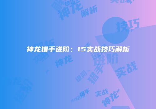 神龙猎手进阶：15实战技巧解析