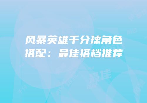 风暴英雄千分球角色搭配：最佳搭档推荐