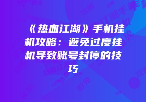 《热血江湖》手机挂机攻略:避免过度挂机导致账号封停的技巧