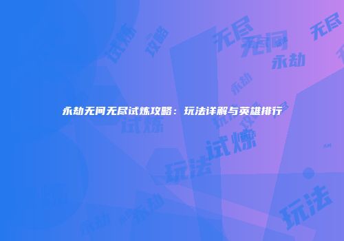 永劫无间无尽试炼攻略：玩法详解与英雄排行