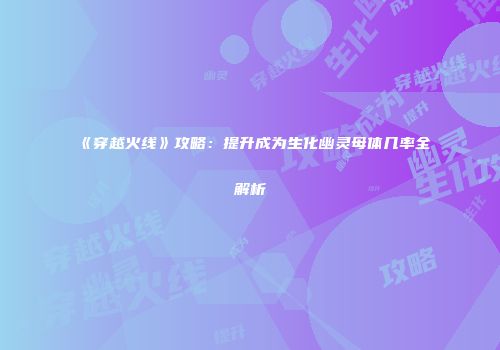 《穿越火线》攻略：提升成为生化幽灵母体几率全解析