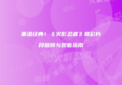 重温经典！《火影忍者》精彩片段回顾与观看指南