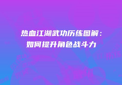 热血江湖武功历练图解：如何提升角色战斗力