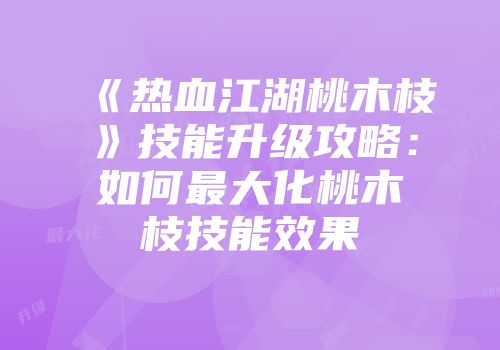 《热血江湖桃木枝》技能升级攻略：如何最大化桃木枝技能效果