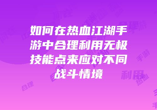 如何在热血江湖手游中合理利用无极技能点来应对不同战斗情境