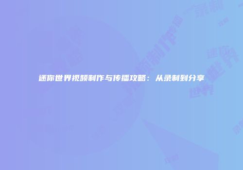 迷你世界视频制作与传播攻略：从录制到分享
