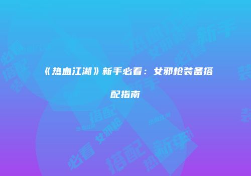 《热血江湖》新手必看：女邪枪装备搭配指南