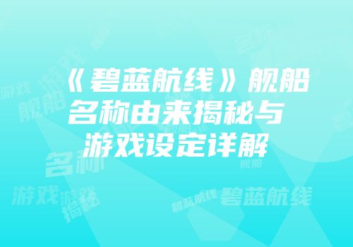 《碧蓝航线》舰船名称由来揭秘与游戏设定详解