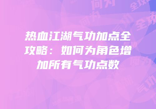 热血江湖气功加点全攻略：如何为角色增加所有气功点数