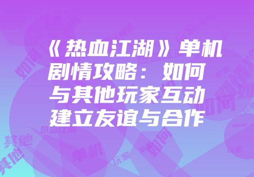 《热血江湖》单机剧情攻略：如何与其他玩家互动建立友谊与合作