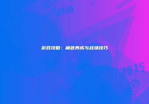 游戏攻略：角色养成与战场技巧