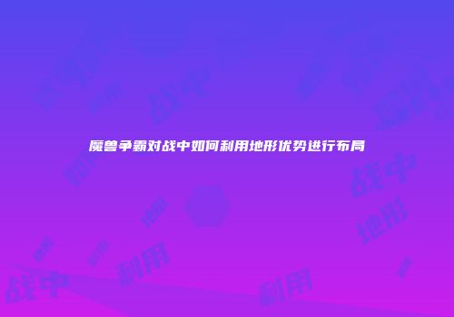 魔兽争霸对战中如何利用地形优势进行布局
