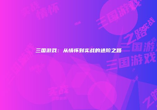 三国游戏：从情怀到实战的进阶之路
