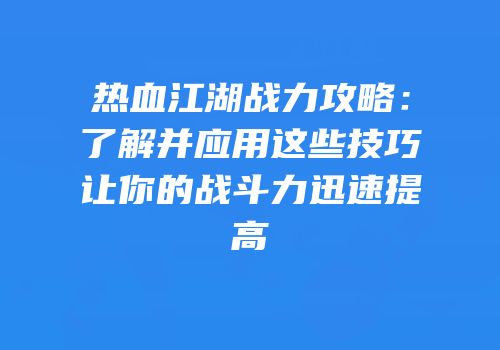 热血江湖战力攻略：了解并应用这些技巧让你的战斗力迅速提高