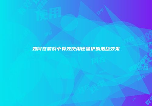 如何在游戏中有效使用德鲁伊的增益效果