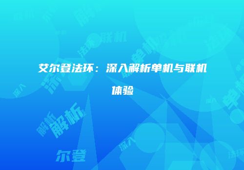 艾尔登法环：深入解析单机与联机体验