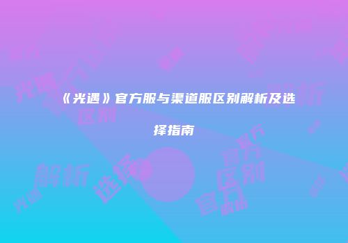 《光遇》官方服与渠道服区别解析及选择指南