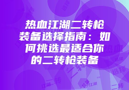 热血江湖二转枪装备选择指南：如何挑选最适合你的二转枪装备