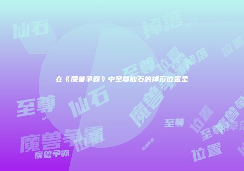 在《魔兽争霸》中至尊仙石的掉落位置是
