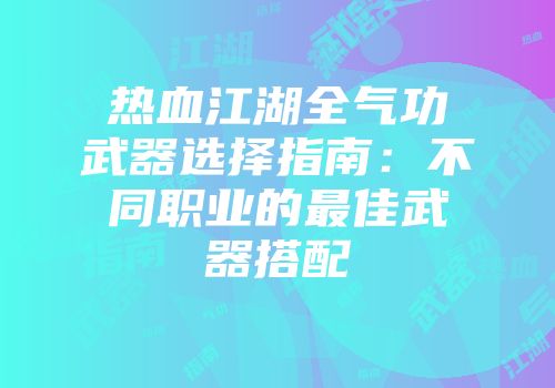 热血江湖全气功武器选择指南：不同职业的最佳武器搭配