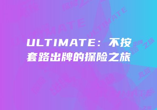 ULTIMATE：不按套路出牌的探险之旅
