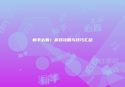 新手必看！游戏攻略与技巧汇总