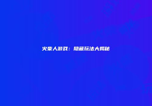 火柴人游戏：隐藏玩法大揭秘