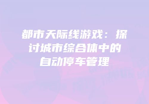 都市天际线游戏：探讨城市综合体中的自动停车管理