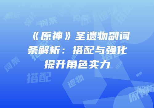 《原神》圣遗物副词条解析：搭配与强化提升角色实力
