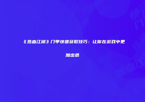 《热血江湖》门甲快速获取技巧：让你在游戏中更加出色