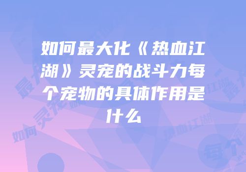 如何最大化《热血江湖》灵宠的战斗力每个宠物的具体作用是什么