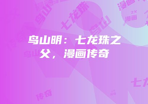 鸟山明：七龙珠之父，漫画传奇