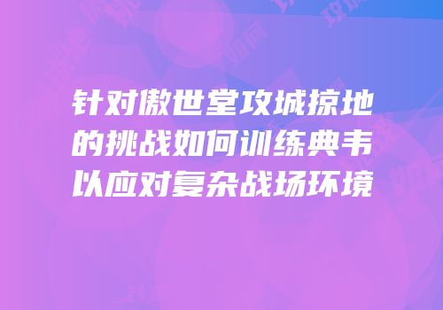 针对傲世堂攻城掠地的挑战如何训练典韦以应对复杂战场环境