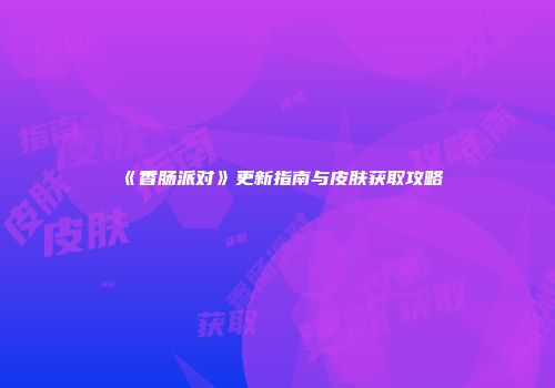 《香肠派对》更新指南与皮肤获取攻略