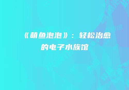 《萌鱼泡泡》：轻松治愈的电子水族馆