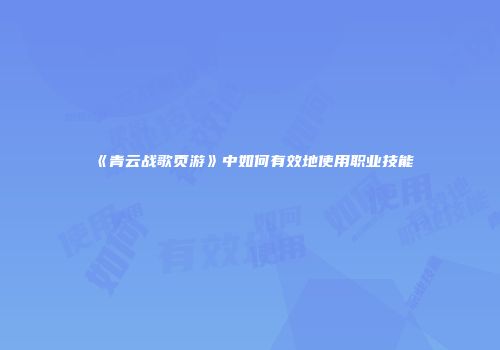 《青云战歌页游》中如何有效地使用职业技能