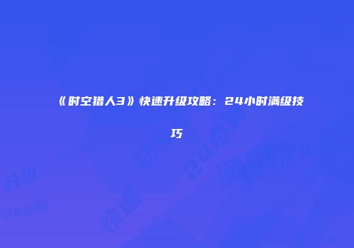 《时空猎人3》快速升级攻略：24小时满级技巧